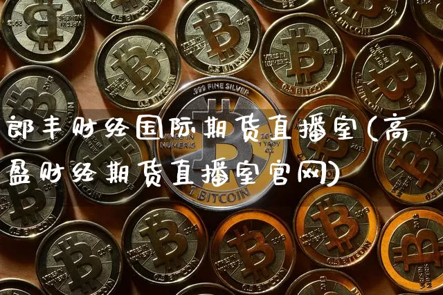 郎丰财经国际期货直播室(高盈财经期货直播室官网)_https://www.jyywjc.com_科创板_第1张