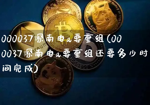 000037深南电a要重组(000037深南电a要重组还要多少时间完成)_https://www.jyywjc.com_股票行情_第1张