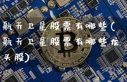 航天卫星股票有哪些(航天卫星股票有哪些龙头股)_https://www.jyywjc.com_股票行情_第1张