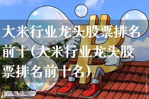 大米行业龙头股票排名前十(大米行业龙头股票排名前十名)_https://www.jyywjc.com_股票板块_第1张