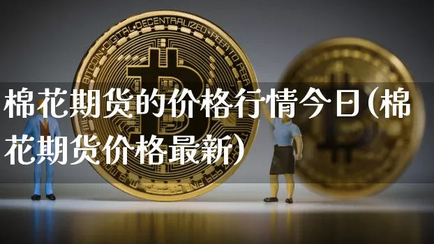 棉花期货的价格行情今日(棉花期货价格最新)_https://www.jyywjc.com_股票价格_第1张