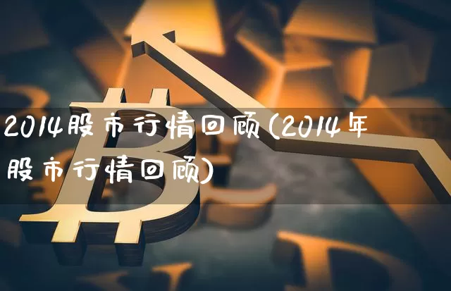 2014股市行情回顾(2014年股市行情回顾)_https://www.jyywjc.com_创业板_第1张