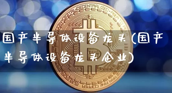 国产半导体设备龙头(国产半导体设备龙头企业)_https://www.jyywjc.com_股票行情_第1张