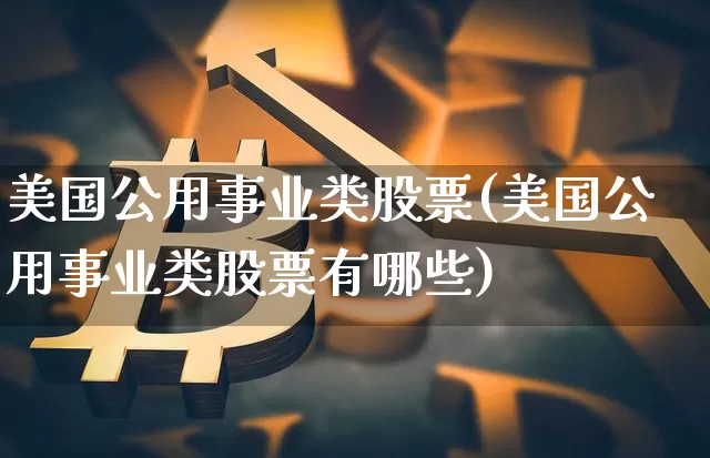 美国公用事业类股票(美国公用事业类股票有哪些)_https://www.jyywjc.com_股票行情_第1张