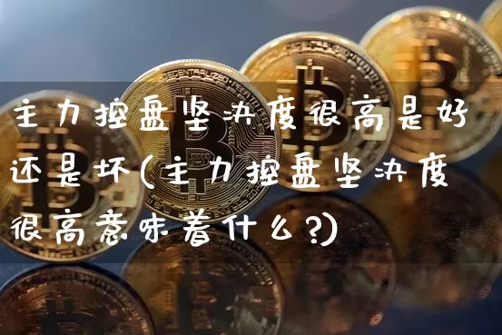主力控盘坚决度很高是好还是坏(主力控盘坚决度很高意味着什么?)_https://www.jyywjc.com_股票行情_第1张