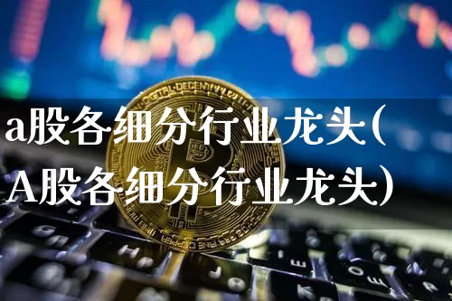 a股各细分行业龙头(A股各细分行业龙头)_https://www.jyywjc.com_创业板_第1张