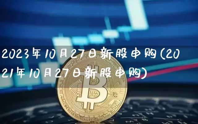 2023年10月27日新股申购(2021年10月27日新股申购)_https://www.jyywjc.com_深交所_第1张