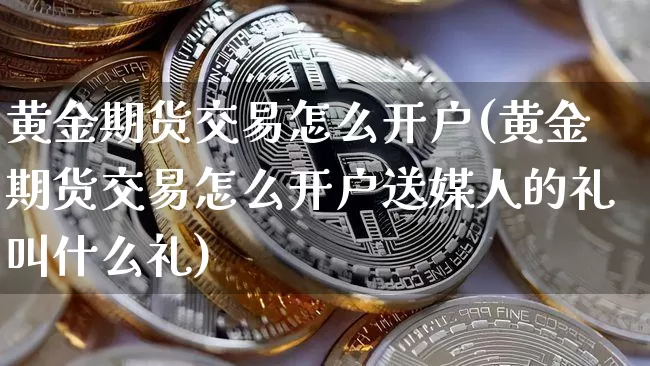 黄金期货交易怎么开户(黄金期货交易怎么开户送媒人的礼叫什么礼)_https://www.jyywjc.com_股票价格_第1张