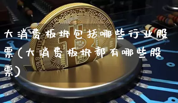 大消费板块包括哪些行业股票(大消费板块都有哪些股票)_https://www.jyywjc.com_股票_第1张
