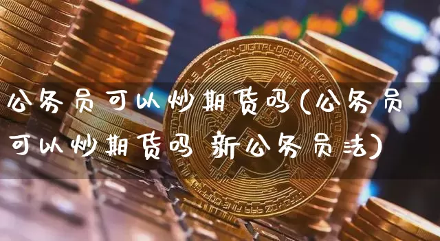 公务员可以炒期货吗(公务员可以炒期货吗 新公务员法)_https://www.jyywjc.com_股票行情_第1张