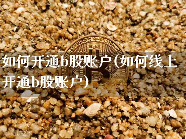 如何开通b股账户(如何线上开通b股账户)_https://www.jyywjc.com_股票行情_第1张