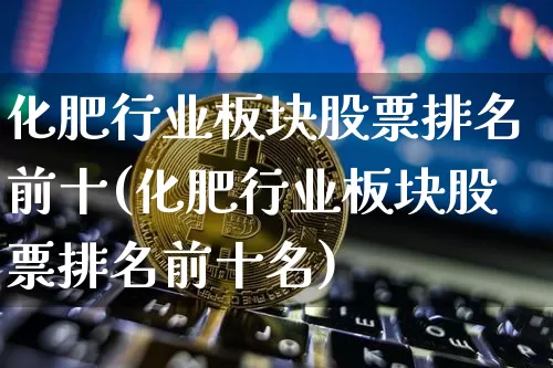 化肥行业板块股票排名前十(化肥行业板块股票排名前十名)_https://www.jyywjc.com_股票板块_第1张