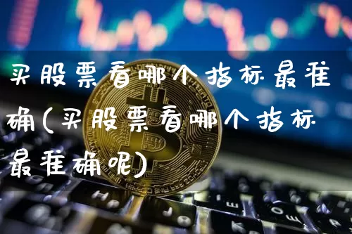 买股票看哪个指标最准确(买股票看哪个指标最准确呢)_https://www.jyywjc.com_股票_第1张