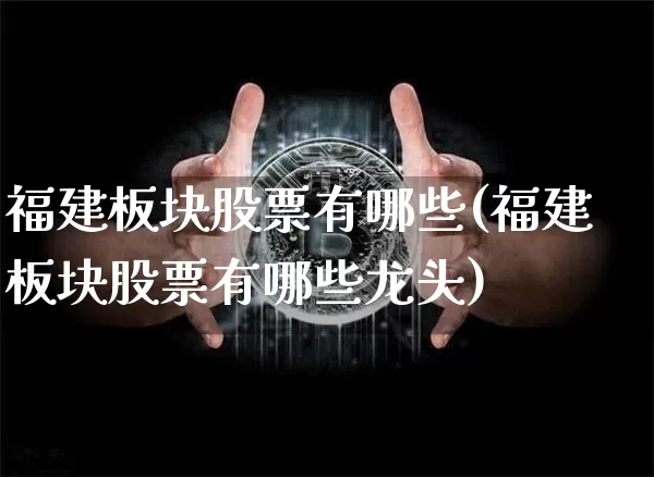 福建板块股票有哪些(福建板块股票有哪些龙头)_https://www.jyywjc.com_股票_第1张