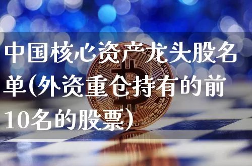 中国核心资产龙头股名单(外资重仓持有的前10名的股票)_https://www.jyywjc.com_股票价格_第1张