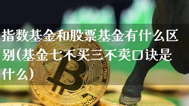 指数基金和股票基金有什么区别(基金七不买三不卖口诀是什么)_https://www.jyywjc.com_股票板块_第1张