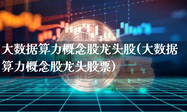 大数据算力概念股龙头股(大数据算力概念股龙头股票)_https://www.jyywjc.com_深交所_第1张