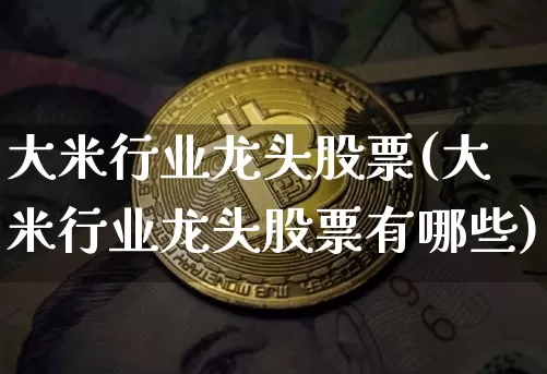 大米行业龙头股票(大米行业龙头股票有哪些)_https://www.jyywjc.com_股票趋势_第1张
