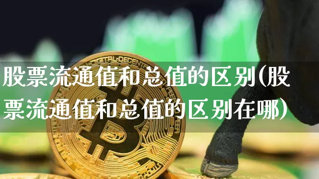 股票流通值和总值的区别(股票流通值和总值的区别在哪)_https://www.jyywjc.com_股票价格_第1张