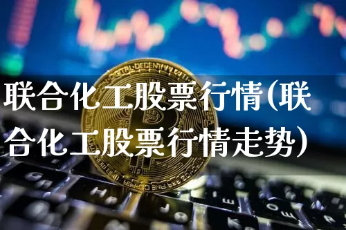 联合化工股票行情(联合化工股票行情走势)_https://www.jyywjc.com_股票板块_第1张