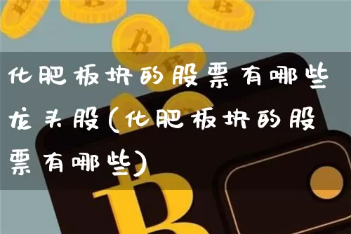 化肥板块的股票有哪些龙头股(化肥板块的股票有哪些)_https://www.jyywjc.com_股票行情_第1张