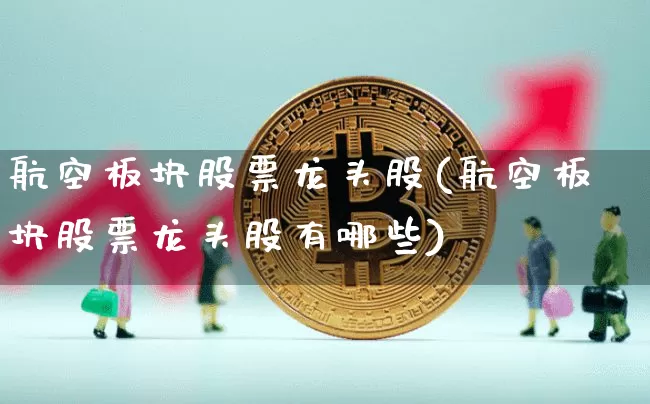 航空板块股票龙头股(航空板块股票龙头股有哪些)_https://www.jyywjc.com_股票价格_第1张