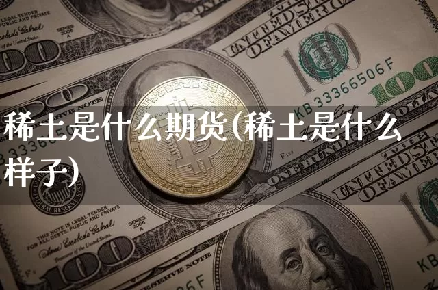 稀土是什么期货(稀土是什么样子)_https://www.jyywjc.com_深交所_第1张