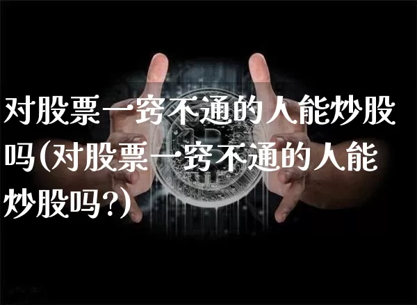 对股票一窍不通的人能炒股吗(对股票一窍不通的人能炒股吗?)_https://www.jyywjc.com_上交所_第1张