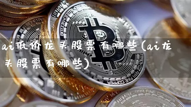 ai低价龙头股票有哪些(ai龙头股票有哪些)_https://www.jyywjc.com_创业板_第1张