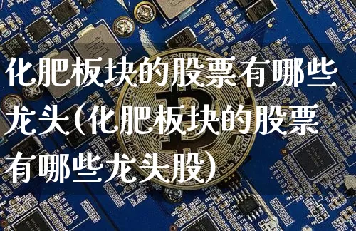 化肥板块的股票有哪些龙头(化肥板块的股票有哪些龙头股)_https://www.jyywjc.com_股票趋势_第1张