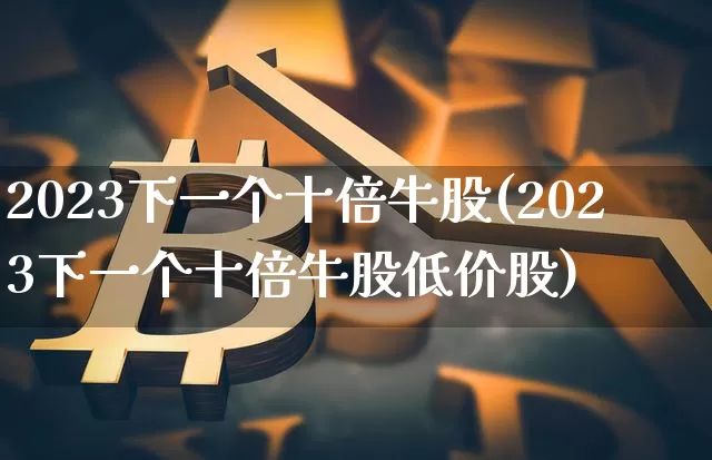 2023下一个十倍牛股(2023下一个十倍牛股低价股)_https://www.jyywjc.com_股票板块_第1张