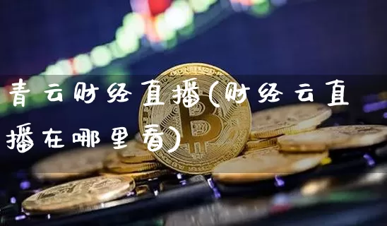 青云财经直播(财经云直播在哪里看)_https://www.jyywjc.com_股票趋势_第1张