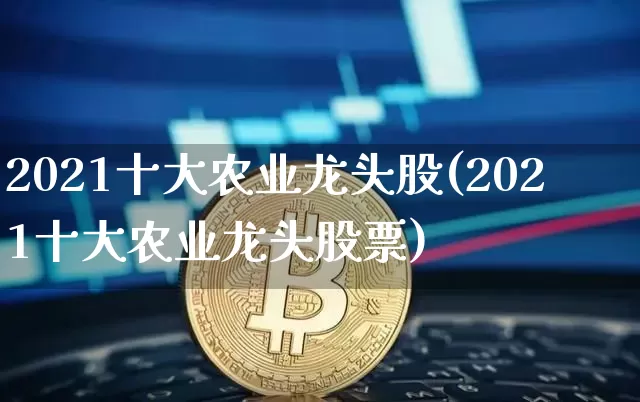 2021十大农业龙头股(2021十大农业龙头股票)_https://www.jyywjc.com_股票_第1张