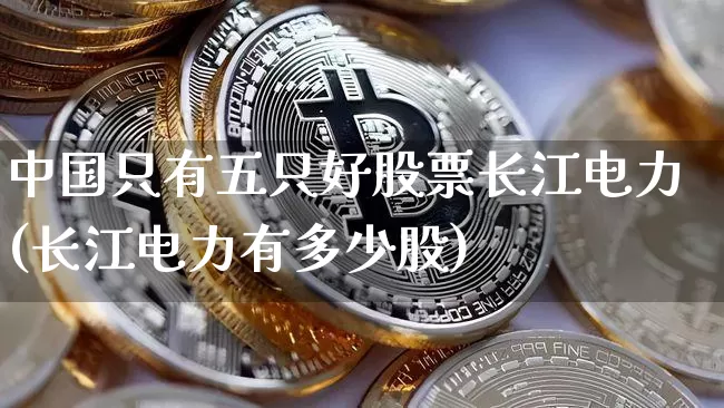 中国只有五只好股票长江电力(长江电力有多少股)_https://www.jyywjc.com_股票趋势_第1张
