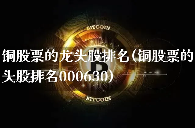 铜股票的龙头股排名(铜股票的龙头股排名000630)_https://www.jyywjc.com_创业板_第1张