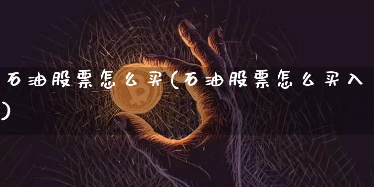 石油股票怎么买(石油股票怎么买入)_https://www.jyywjc.com_股票行情_第1张
