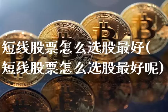 短线股票怎么选股最好(短线股票怎么选股最好呢)_https://www.jyywjc.com_股票价格_第1张
