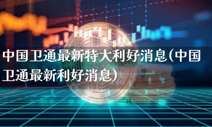 中国卫通最新特大利好消息(中国卫通最新利好消息)_https://www.jyywjc.com_股票板块_第1张