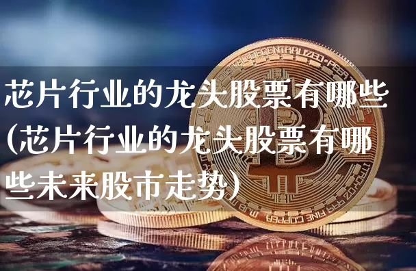 芯片行业的龙头股票有哪些(芯片行业的龙头股票有哪些未来股市走势)_https://www.jyywjc.com_北交所_第1张