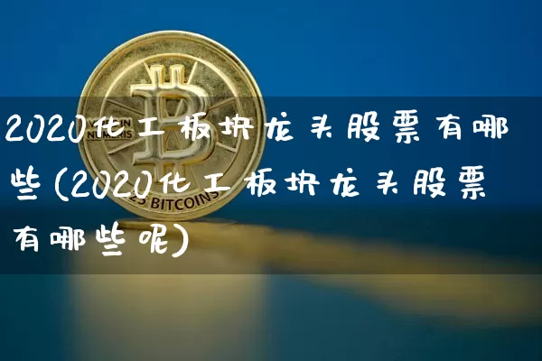 2020化工板块龙头股票有哪些(2020化工板块龙头股票有哪些呢)_https://www.jyywjc.com_股票_第1张