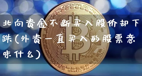 北向资金不断买入股价却下跌(外资一直买入的股票意味什么)_https://www.jyywjc.com_股票价格_第1张