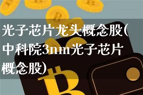 光子芯片龙头概念股(中科院3nm光子芯片概念股)_https://www.jyywjc.com_股票趋势_第1张