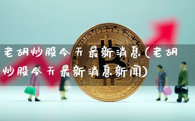 老胡炒股今天最新消息(老胡炒股今天最新消息新闻)_https://www.jyywjc.com_股票_第1张