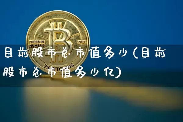 目前股市总市值多少(目前股市总市值多少亿)_https://www.jyywjc.com_创业板_第1张