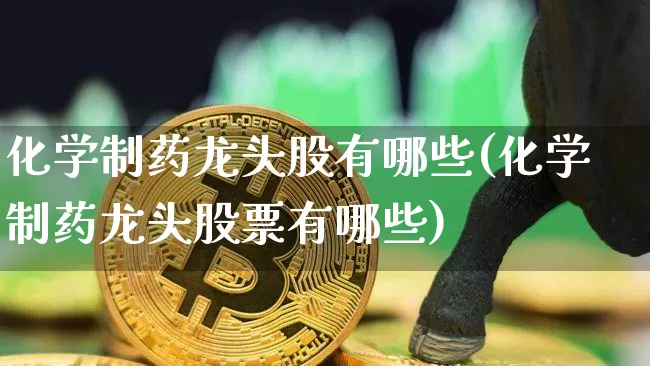 化学制药龙头股有哪些(化学制药龙头股票有哪些)_https://www.jyywjc.com_股票_第1张