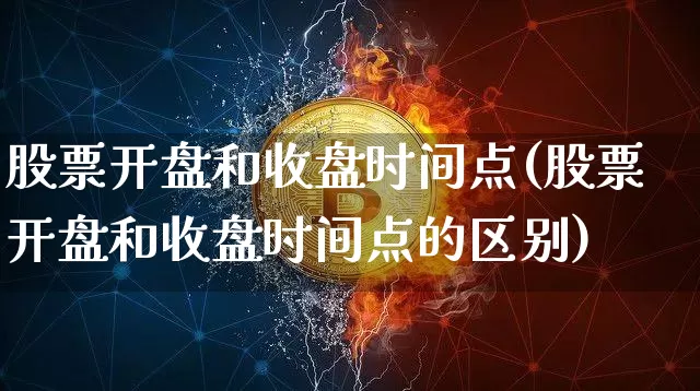 股票开盘和收盘时间点(股票开盘和收盘时间点的区别)_https://www.jyywjc.com_股票_第1张