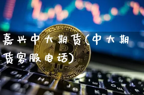 嘉兴中大期货(中大期货客服电话)_https://www.jyywjc.com_创业板_第1张