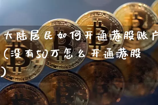 大陆居民如何开通港股账户(没有50万怎么开通港股)_https://www.jyywjc.com_股票行情_第1张