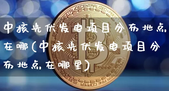 中核光伏发电项目分布地点在哪(中核光伏发电项目分布地点在哪里)_https://www.jyywjc.com_股票趋势_第1张