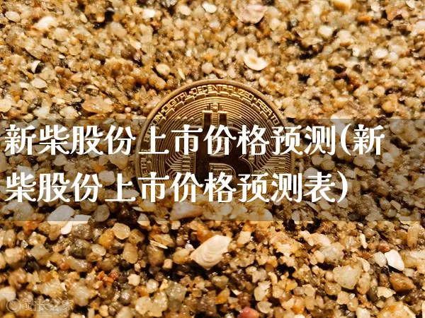 新柴股份上市价格预测(新柴股份上市价格预测表)_https://www.jyywjc.com_股票行情_第1张